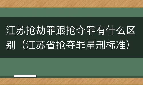 江苏抢劫罪跟抢夺罪有什么区别（江苏省抢夺罪量刑标准）