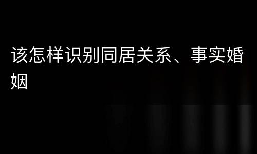 该怎样识别同居关系、事实婚姻