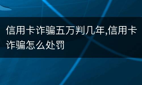 信用卡诈骗五万判几年,信用卡诈骗怎么处罚