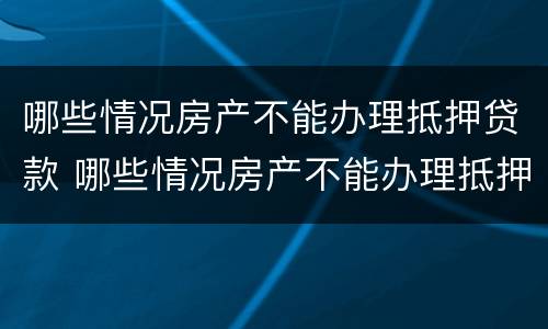 哪些情况房产不能办理抵押贷款 哪些情况房产不能办理抵押贷款