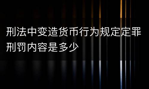 刑法中变造货币行为规定定罪刑罚内容是多少