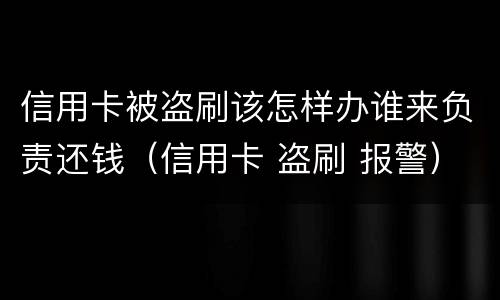 信用卡被盗刷该怎样办谁来负责还钱（信用卡 盗刷 报警）