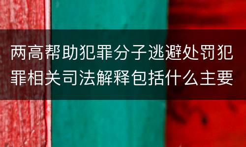 两高帮助犯罪分子逃避处罚犯罪相关司法解释包括什么主要规定