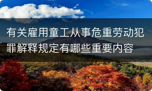 有关雇用童工从事危重劳动犯罪解释规定有哪些重要内容