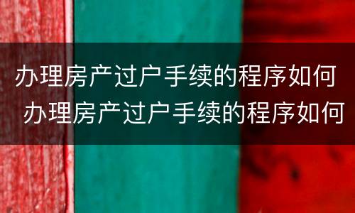 办理房产过户手续的程序如何 办理房产过户手续的程序如何查询