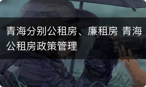 青海分别公租房、廉租房 青海公租房政策管理