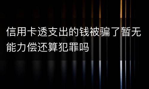 信用卡透支出的钱被骗了暂无能力偿还算犯罪吗