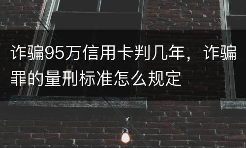 诈骗95万信用卡判几年，诈骗罪的量刑标准怎么规定