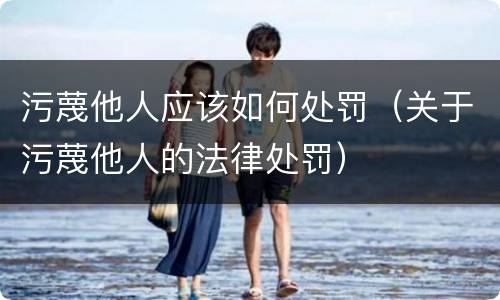 污蔑他人应该如何处罚（关于污蔑他人的法律处罚）