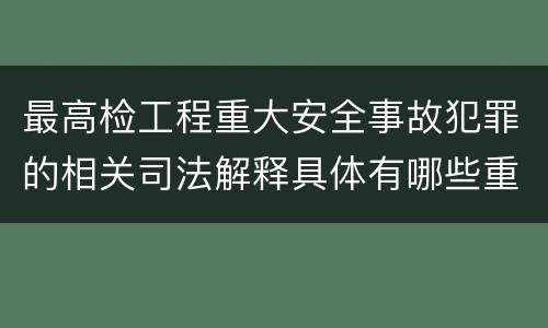 最高检工程重大安全事故犯罪的相关司法解释具体有哪些重要规定