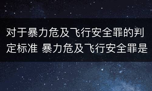 对于暴力危及飞行安全罪的判定标准 暴力危及飞行安全罪是危险犯吗