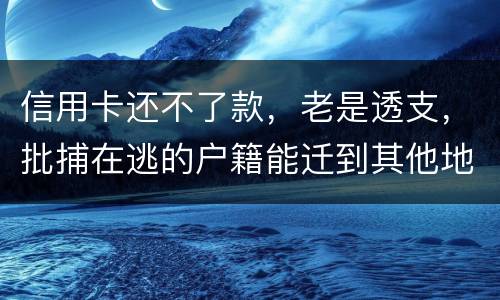 信用卡还不了款，老是透支，批捕在逃的户籍能迁到其他地方吗