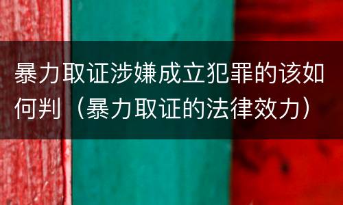 暴力取证涉嫌成立犯罪的该如何判（暴力取证的法律效力）