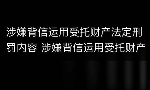 涉嫌背信运用受托财产法定刑罚内容 涉嫌背信运用受托财产法定刑罚内容