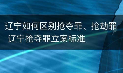 辽宁如何区别抢夺罪、抢劫罪 辽宁抢夺罪立案标准