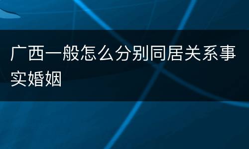 广西一般怎么分别同居关系事实婚姻