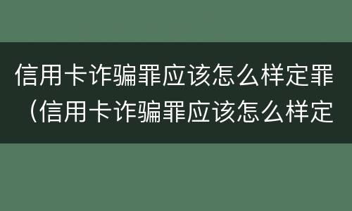 信用卡诈骗罪应该怎么样定罪（信用卡诈骗罪应该怎么样定罪呢）