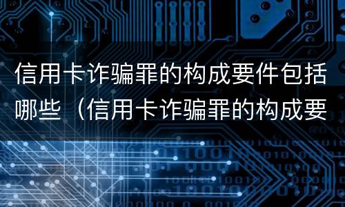 信用卡诈骗罪的构成要件包括哪些（信用卡诈骗罪的构成要件包括哪些）