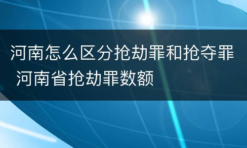 河南怎么区分抢劫罪和抢夺罪 河南省抢劫罪数额