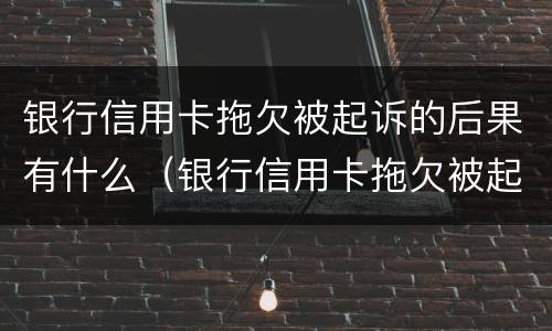 银行信用卡拖欠被起诉的后果有什么（银行信用卡拖欠被起诉的后果有什么表现）