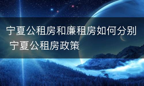 宁夏公租房和廉租房如何分别 宁夏公租房政策