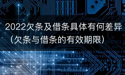 2022欠条及借条具体有何差异（欠条与借条的有效期限）