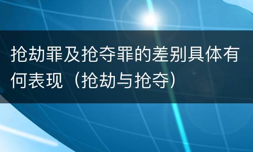 抢劫罪及抢夺罪的差别具体有何表现（抢劫与抢夺）