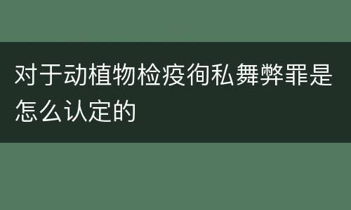 对于动植物检疫徇私舞弊罪是怎么认定的