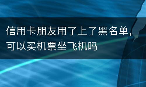 信用卡朋友用了上了黑名单，可以买机票坐飞机吗