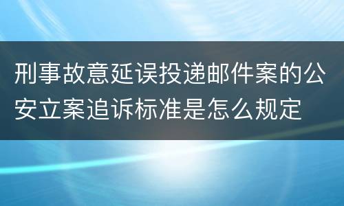 刑事故意延误投递邮件案的公安立案追诉标准是怎么规定