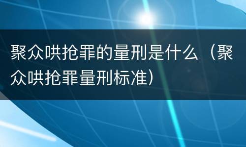 聚众哄抢罪的量刑是什么（聚众哄抢罪量刑标准）