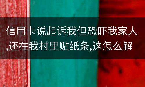 信用卡说起诉我但恐吓我家人,还在我村里贴纸条,这怎么解决