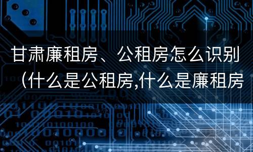 甘肃廉租房、公租房怎么识别（什么是公租房,什么是廉租房）