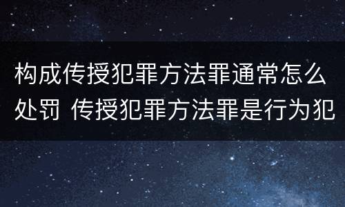 构成传授犯罪方法罪通常怎么处罚 传授犯罪方法罪是行为犯吗