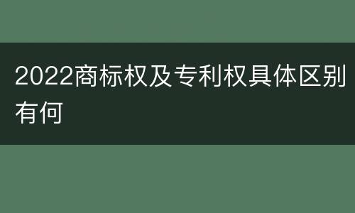 2022商标权及专利权具体区别有何