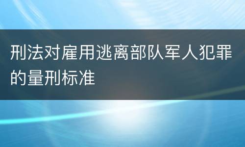 刑法对雇用逃离部队军人犯罪的量刑标准