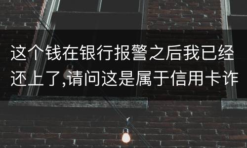 这个钱在银行报警之后我已经还上了,请问这是属于信用卡诈骗吗,会怎么判刑呢