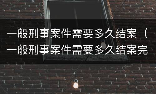 一般刑事案件需要多久结案（一般刑事案件需要多久结案完）