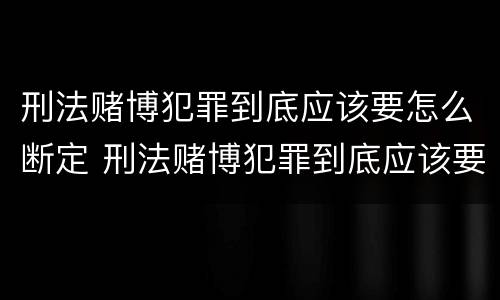 刑法赌博犯罪到底应该要怎么断定 刑法赌博犯罪到底应该要怎么断定呢