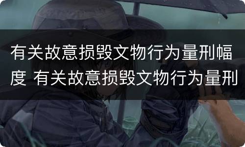 有关故意损毁文物行为量刑幅度 有关故意损毁文物行为量刑幅度的规定