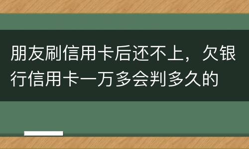 朋友刷信用卡后还不上，欠银行信用卡一万多会判多久的