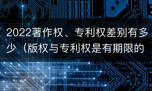 2022著作权、专利权差别有多少（版权与专利权是有期限的吗）