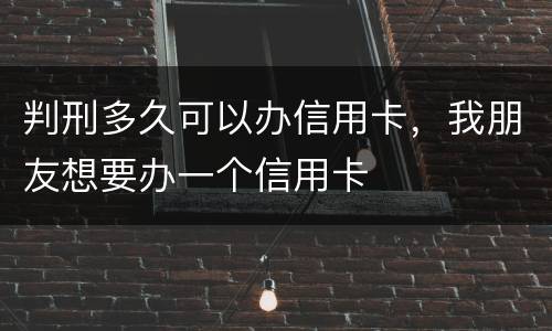 判刑多久可以办信用卡，我朋友想要办一个信用卡