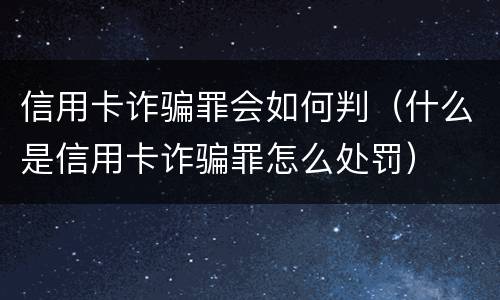 信用卡诈骗罪会如何判（什么是信用卡诈骗罪怎么处罚）