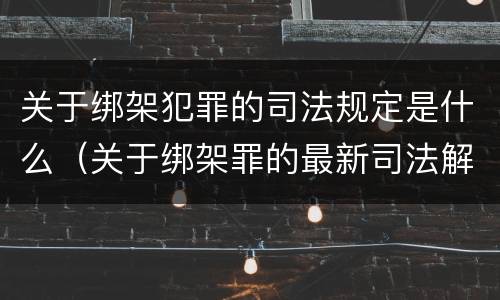 关于绑架犯罪的司法规定是什么（关于绑架罪的最新司法解释）