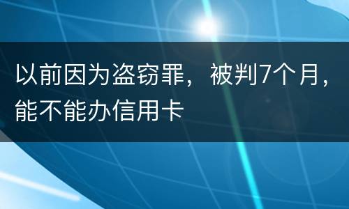 以前因为盗窃罪，被判7个月，能不能办信用卡