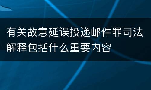 有关故意延误投递邮件罪司法解释包括什么重要内容