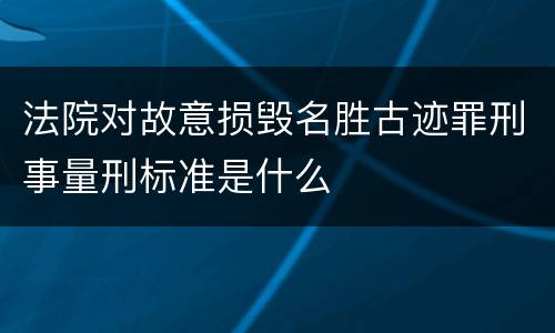 法院对故意损毁名胜古迹罪刑事量刑标准是什么