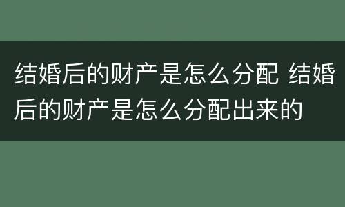 结婚后的财产是怎么分配 结婚后的财产是怎么分配出来的