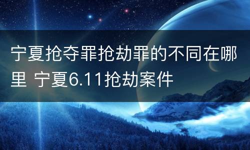 宁夏抢夺罪抢劫罪的不同在哪里 宁夏6.11抢劫案件